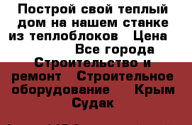 Построй свой теплый дом на нашем станке из теплоблоков › Цена ­ 90 000 - Все города Строительство и ремонт » Строительное оборудование   . Крым,Судак